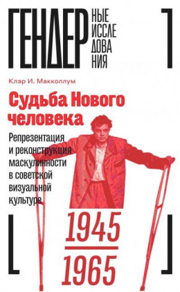 Судьба Нового человека.Репрезентация и реконструкция маскулинности  в советской визуальной культуре, 1945–1965